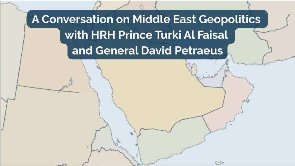 A Conversation on Middle East Geopolitics with HRH Prince Turki Al Faisal and General David Petraeus